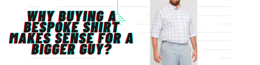 Why buying a bespoke shirt makes sense for a bigger guy?